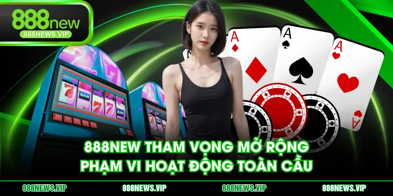 888NEW tham vọng mở rộng phạm vi hoạt động toàn cầu