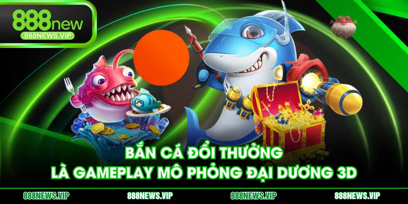 Bắn cá đổi thưởng là gameplay mô phỏng đại dương 3D