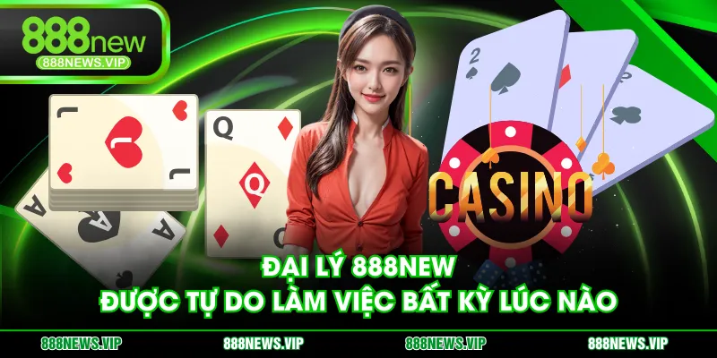 Đại lý 888NEW được tự do làm việc bất kỳ lúc nào