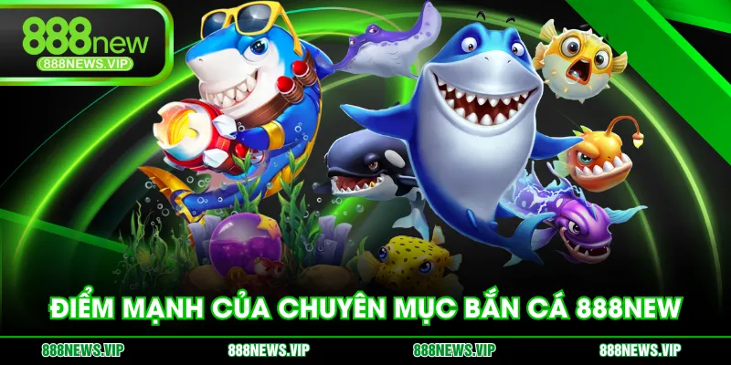 Điểm mạnh của chuyên mục Bắn Cá 888NEW