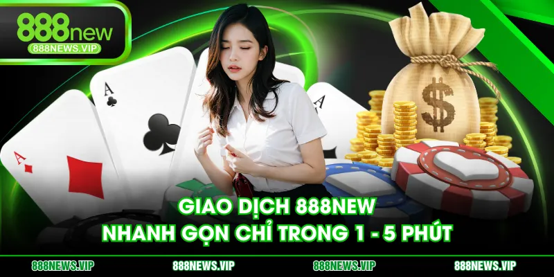 Giao dịch 888NEW nhanh gọn chỉ trong 1 - 5 phút
