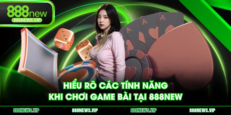 Hiểu rõ các tính năng khi chơi game bài tại 888NEW